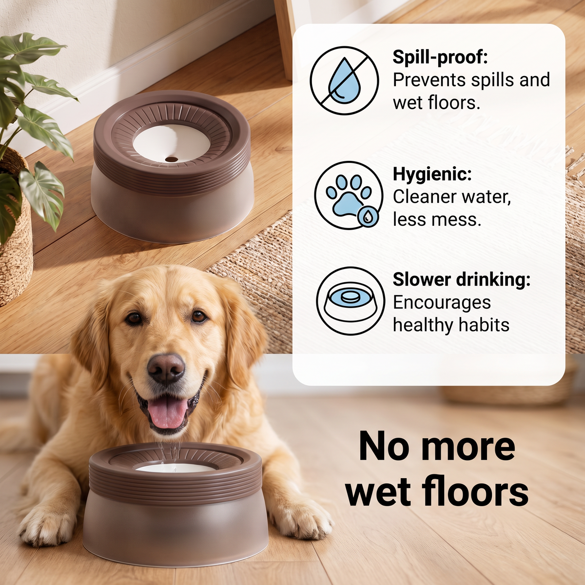 Spill-proof dog water bowl benefits: spill-proof, hygienic, slower drinking. No more wet floors